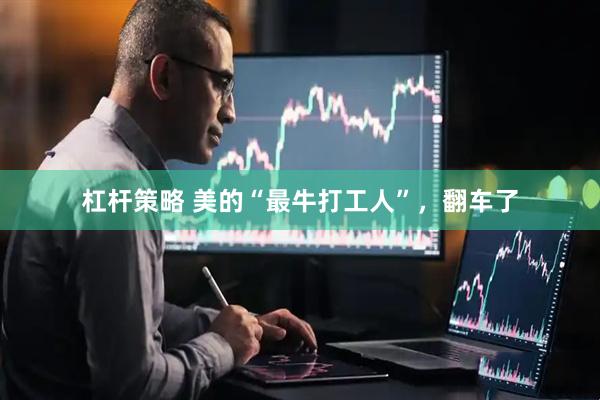 杠杆策略 美的“最牛打工人”，翻车了