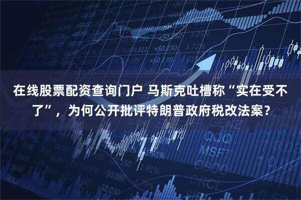 在线股票配资查询门户 马斯克吐槽称“实在受不了”，为何公开批评特朗普政府税改法案？