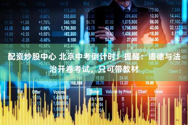 配资炒股中心 北京中考倒计时！提醒：道德与法治开卷考试，只可带教材