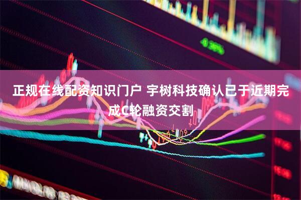 正规在线配资知识门户 宇树科技确认已于近期完成C轮融资交割