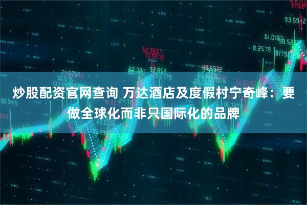 炒股配资官网查询 万达酒店及度假村宁奇峰：要做全球化而非只国际化的品牌