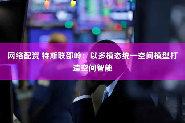网络配资 特斯联邵岭：以多模态统一空间模型打造空间智能