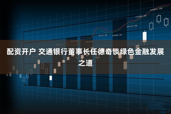配资开户 交通银行董事长任德奇谈绿色金融发展之道