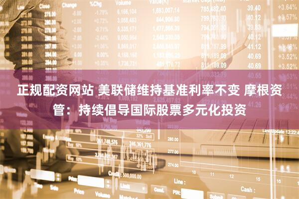 正规配资网站 美联储维持基准利率不变 摩根资管：持续倡导国际股票多元化投资