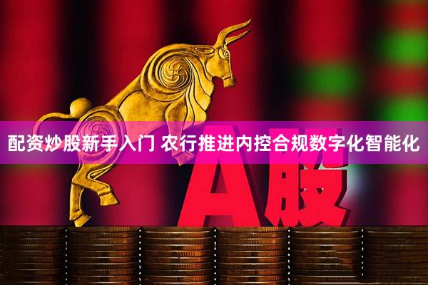 配资炒股新手入门 农行推进内控合规数字化智能化