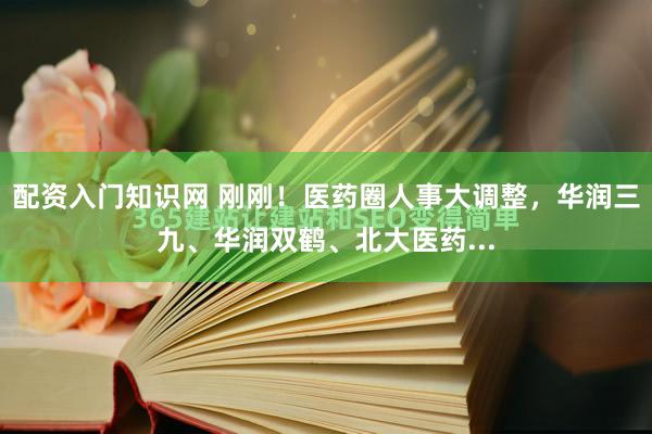 配资入门知识网 刚刚！医药圈人事大调整，华润三九、华润双鹤、北大医药...