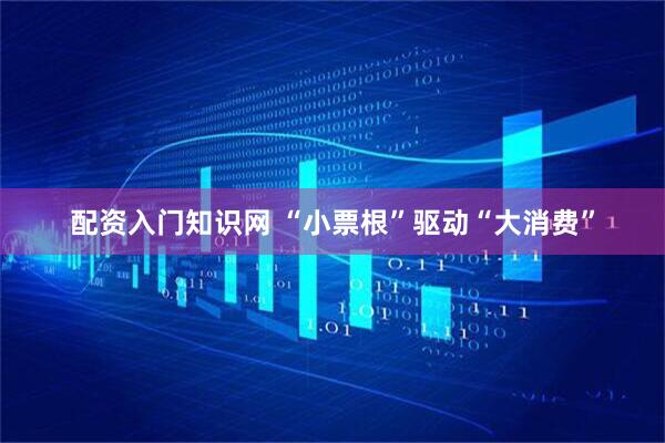 配资入门知识网 “小票根”驱动“大消费”