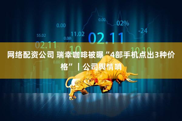 网络配资公司 瑞幸咖啡被曝“4部手机点出3种价格”｜公司舆情哨