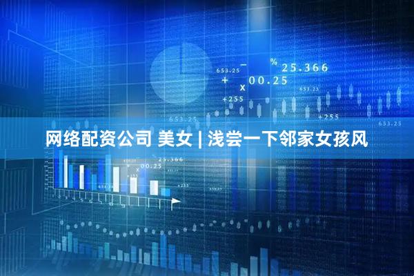 网络配资公司 美女 | 浅尝一下邻家女孩风