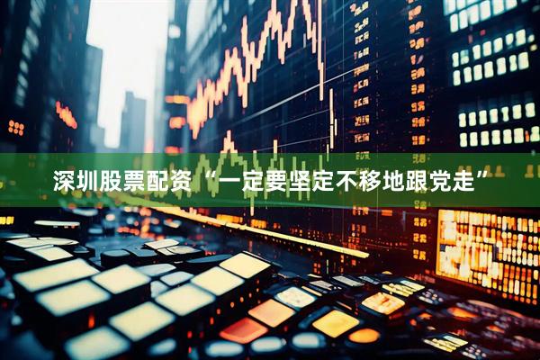 深圳股票配资 “一定要坚定不移地跟党走”