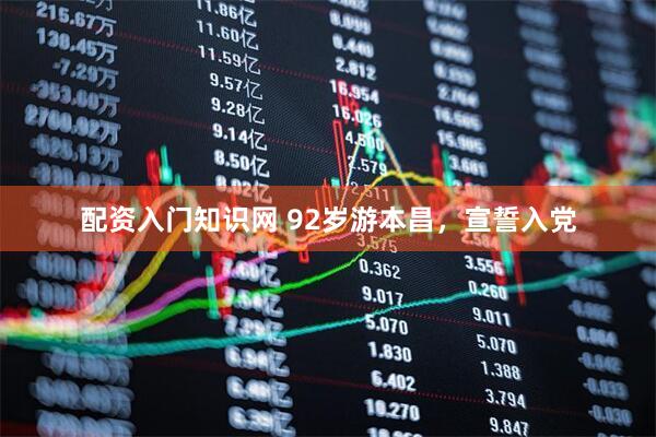 配资入门知识网 92岁游本昌，宣誓入党