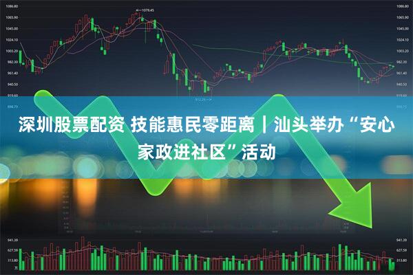 深圳股票配资 技能惠民零距离｜汕头举办“安心家政进社区”活动