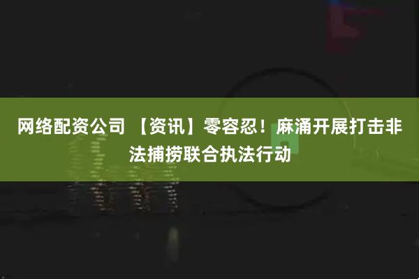 网络配资公司 【资讯】零容忍！麻涌开展打击非法捕捞联合执法行动
