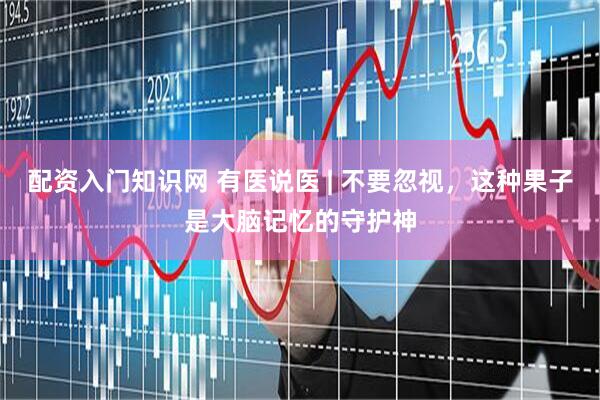 配资入门知识网 有医说医 | 不要忽视，这种果子是大脑记忆的守护神