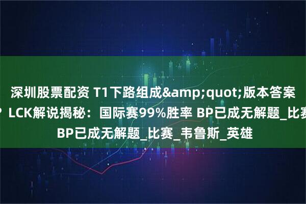 深圳股票配资 T1下路组成&quot;版本答案&quot;？LCK解说揭秘：国际赛99%胜率 BP已成无解题_比赛_韦鲁斯_英雄