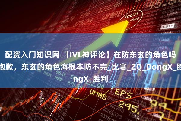 配资入门知识网 【IVL神评论】在防东玄的角色吗？抱歉，东玄的角色海根本防不完_比赛_ZQ_DongX_胜利