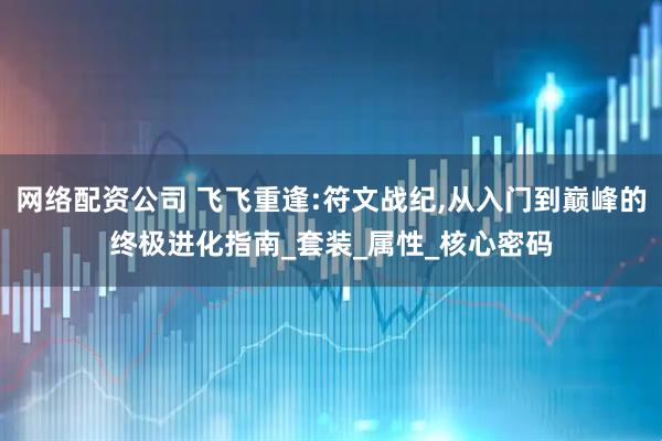 网络配资公司 飞飞重逢:符文战纪,从入门到巅峰的终极进化指南_套装_属性_核心密码