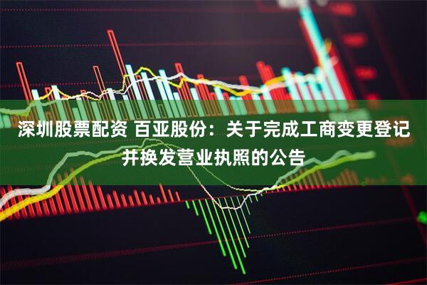 深圳股票配资 百亚股份：关于完成工商变更登记并换发营业执照的公告