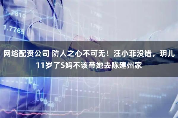 网络配资公司 防人之心不可无！汪小菲没错，玥儿11岁了S妈不该带她去陈建州家