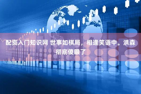 配资入门知识网 世事如棋局，相逢笑语中。洪森彻底傻眼了