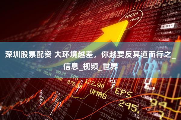 深圳股票配资 大环境越差，你越要反其道而行之_信息_视频_世界