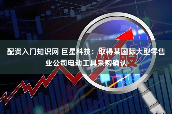 配资入门知识网 巨星科技：取得某国际大型零售业公司电动工具采购确认