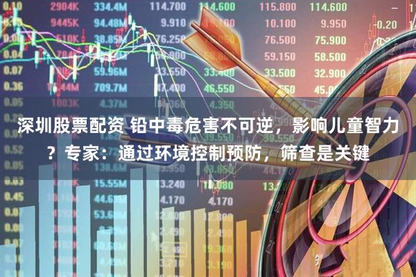 深圳股票配资 铅中毒危害不可逆，影响儿童智力？专家：通过环境控制预防，筛查是关键