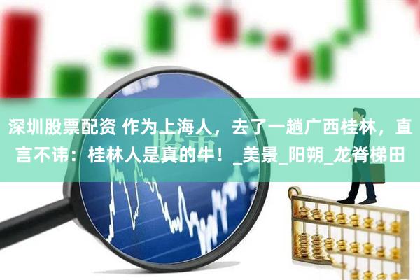 深圳股票配资 作为上海人，去了一趟广西桂林，直言不讳：桂林人是真的牛！_美景_阳朔_龙脊梯田
