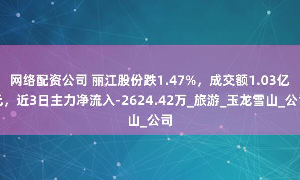 网络配资公司 丽江股份跌1.47%，成交额1.03亿元，近3日主力净流入-2624.42万_旅游_玉龙雪山_公司