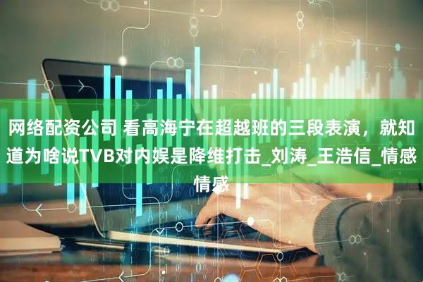 网络配资公司 看高海宁在超越班的三段表演，就知道为啥说TVB对内娱是降维打击_刘涛_王浩信_情感