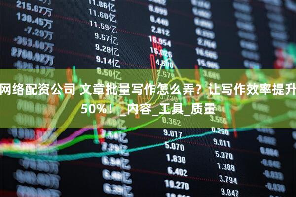 网络配资公司 文章批量写作怎么弄？让写作效率提升50%！_内容_工具_质量