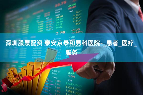 深圳股票配资 泰安京泰和男科医院-_患者_医疗_服务