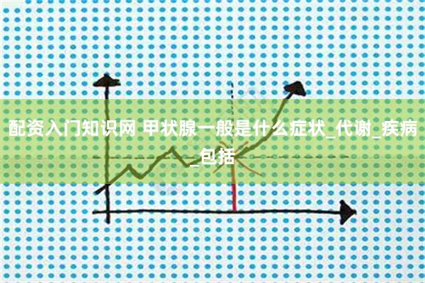 配资入门知识网 甲状腺一般是什么症状_代谢_疾病_包括
