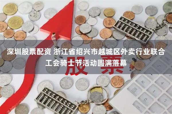 深圳股票配资 浙江省绍兴市越城区外卖行业联合工会骑士节活动圆满落幕