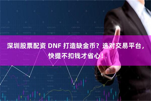 深圳股票配资 DNF 打造缺金币？选对交易平台，快提不扣钱才省心！