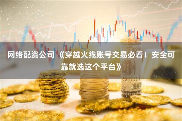 网络配资公司 《穿越火线账号交易必看！安全可靠就选这个平台》