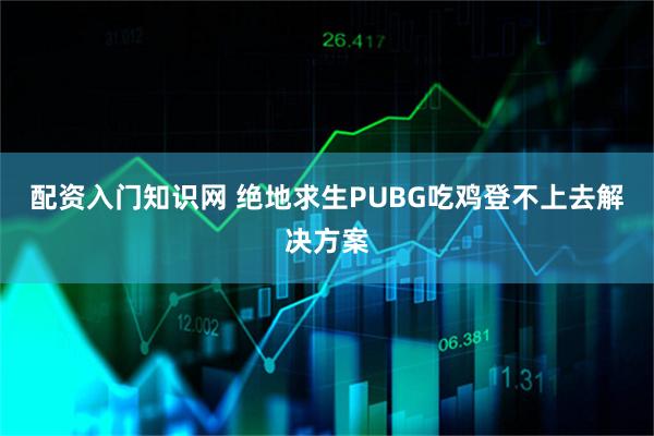 配资入门知识网 绝地求生PUBG吃鸡登不上去解决方案