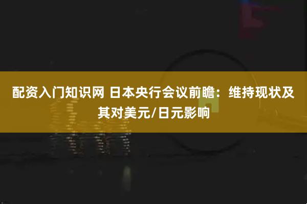 配资入门知识网 日本央行会议前瞻：维持现状及其对美元/日元影响
