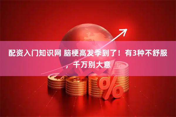 配资入门知识网 脑梗高发季到了！有3种不舒服，千万别大意