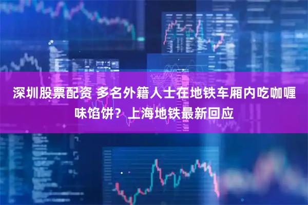 深圳股票配资 多名外籍人士在地铁车厢内吃咖喱味馅饼？上海地铁最新回应