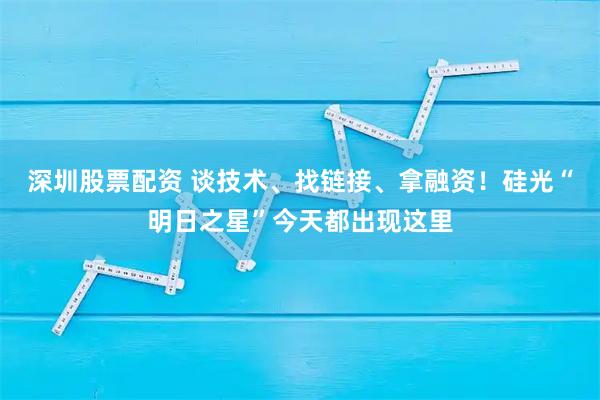 深圳股票配资 谈技术、找链接、拿融资!硅光“明日之星”今天都出现这里