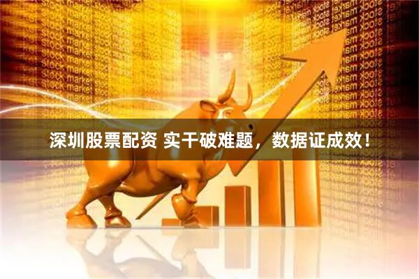 深圳股票配资 实干破难题，数据证成效！