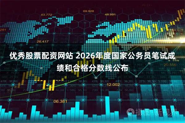 优秀股票配资网站 2026年度国家公务员笔试成绩和合格分数线公布