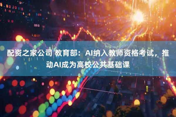 配资之家公司 教育部:AI纳入教师资格考试,推动AI成为高校公共基础课