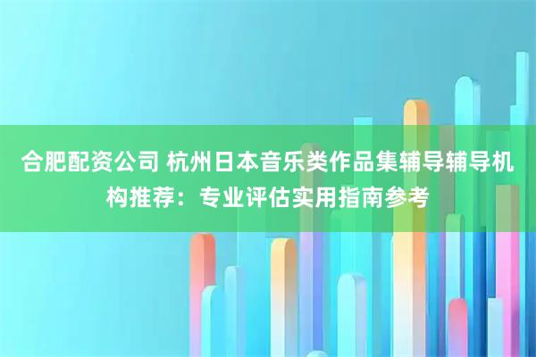合肥配资公司 杭州日本音乐类作品集辅导辅导机构推荐:专业评估实用指南参考