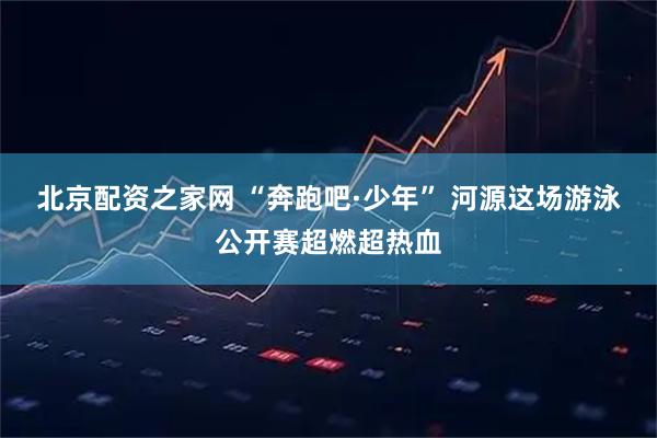 北京配资之家网 “奔跑吧·少年” 河源这场游泳公开赛超燃超热血