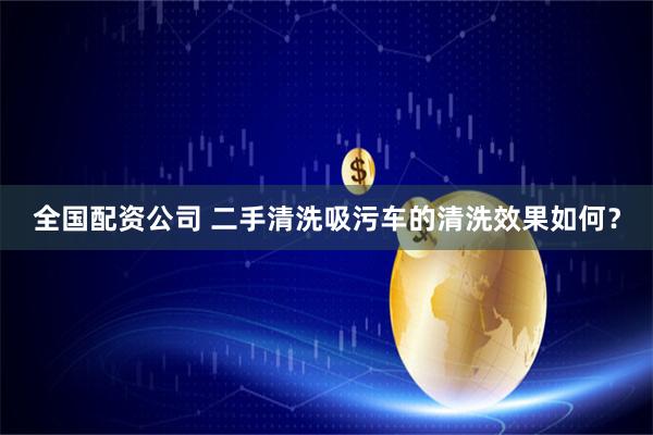 全国配资公司 二手清洗吸污车的清洗效果如何？