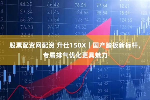 股票配资网配资 升仕150X｜国产踏板新标杆，专属排气优化更具魅力