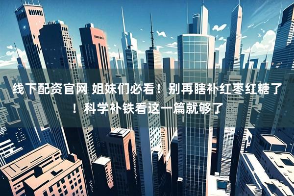 线下配资官网 姐妹们必看！别再瞎补红枣红糖了！科学补铁看这一篇就够了