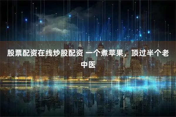 股票配资在线炒股配资 一个煮苹果，顶过半个老中医